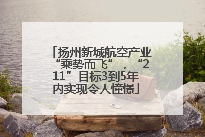 扬州新城航空产业“乘势而飞”，“211”目标3到5年内实现令人憧憬