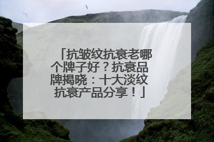 抗皱纹抗衰老哪个牌子好？抗衰品牌揭晓：十大淡纹抗衰产品分享！