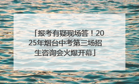 报考有疑现场答！2025年烟台中考第三场招生咨询会火爆开幕