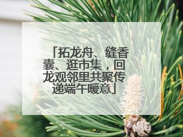 拓龙舟、缝香囊、逛市集，回龙观邻里共聚传递端午暖意