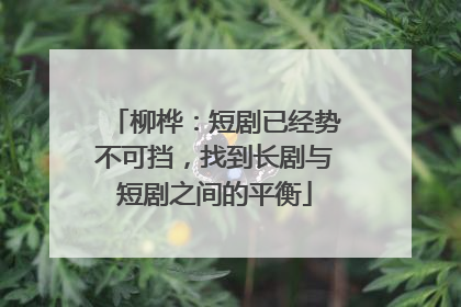 柳桦：短剧已经势不可挡，找到长剧与短剧之间的平衡