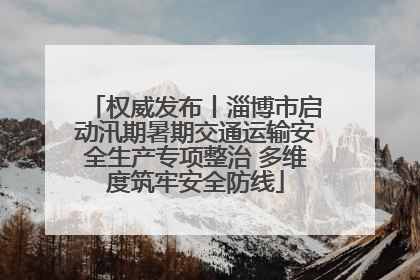 权威发布丨淄博市启动汛期暑期交通运输安全生产专项整治 多维度筑牢安全防线