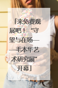 来免费观展吧！“守望与在场——毛本华艺术研究展”开幕