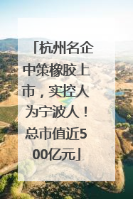 杭州名企中策橡胶上市，实控人为宁波人！总市值近500亿元