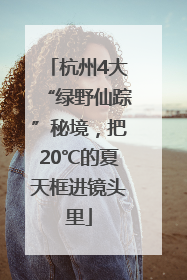 杭州4大“绿野仙踪”秘境，把20℃的夏天框进镜头里