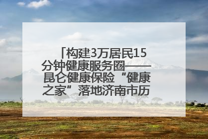 构建3万居民15分钟健康服务圈——昆仑健康保险“健康之家”落地济南市历城区鲍山街道