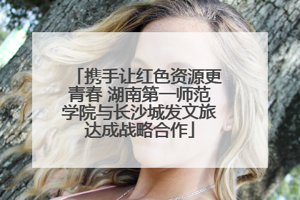 携手让红色资源更青春 湖南第一师范学院与长沙城发文旅达成战略合作