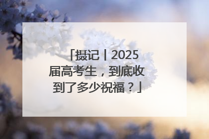 摄记丨2025届高考生，到底收到了多少祝福？