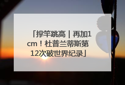 撑竿跳高｜再加1cm！杜普兰蒂斯第12次破世界纪录