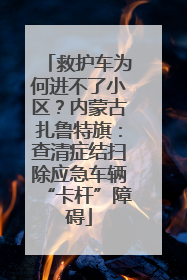 救护车为何进不了小区？内蒙古扎鲁特旗：查清症结扫除应急车辆“卡杆”障碍