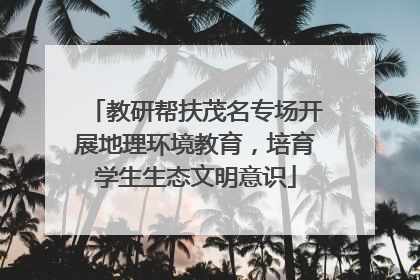 教研帮扶茂名专场开展地理环境教育，培育学生生态文明意识