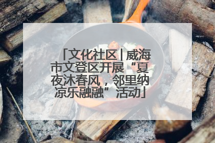文化社区│威海市文登区开展“夏夜沐春风，邻里纳凉乐融融”活动