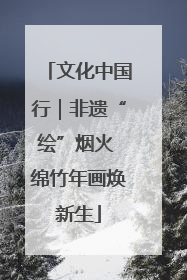 文化中国行｜非遗“绘”烟火 绵竹年画焕新生