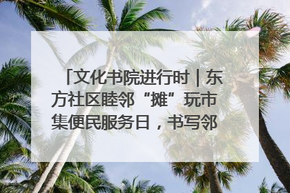 文化书院进行时｜东方社区睦邻“摊”玩市集便民服务日，书写邻里共生新篇章