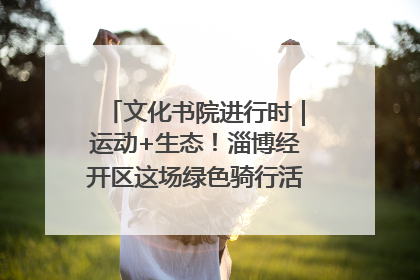 文化书院进行时｜运动+生态！淄博经开区这场绿色骑行活动点燃城市活力