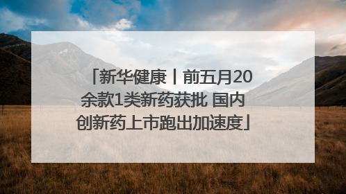 新华健康丨前五月20余款1类新药获批 国内创新药上市跑出加速度