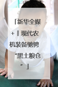 新华全媒+丨现代农机装备驰骋“黑土粮仓”