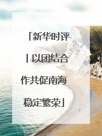 新华时评丨以团结合作共促南海稳定繁荣