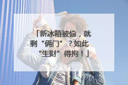 新冰箱被偷，就剩“俩门”？如此“生财”得拘！