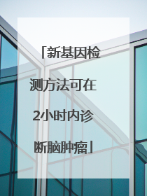 新基因检测方法可在2小时内诊断脑肿瘤
