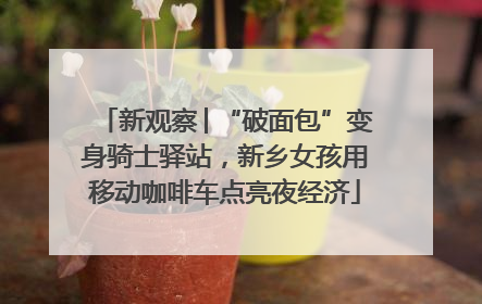 新观察│“破面包”变身骑士驿站，新乡女孩用移动咖啡车点亮夜经济