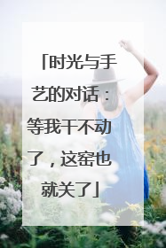 时光与手艺的对话：等我干不动了，这窑也就关了