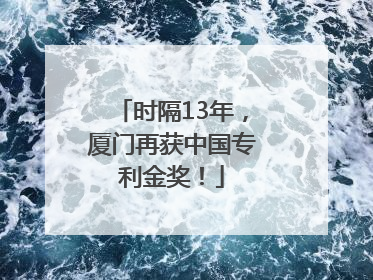 时隔13年，厦门再获中国专利金奖！