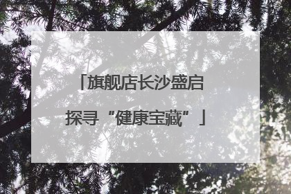 旗舰店长沙盛启 探寻“健康宝藏”