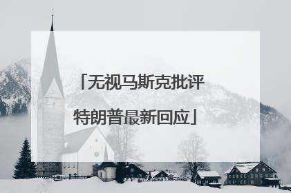 无视马斯克批评 特朗普最新回应