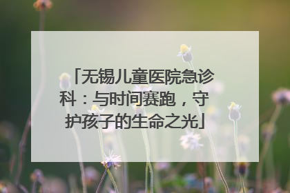 无锡儿童医院急诊科：与时间赛跑，守护孩子的生命之光