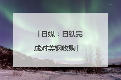 日媒：日铁完成对美钢收购