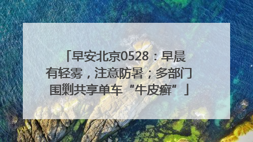 早安北京0528：早晨有轻雾，注意防暑；多部门围剿共享单车“牛皮癣”
