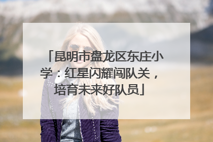 昆明市盘龙区东庄小学：红星闪耀闯队关，培育未来好队员