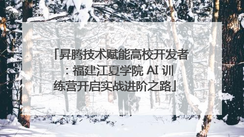 昇腾技术赋能高校开发者：福建江夏学院 AI 训练营开启实战进阶之路