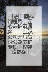 暑日鏖战荆楚路，匠心养护筑通途——江汉公司开启高速公路养护专项工程建设热潮