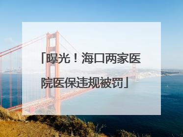 曝光！海口两家医院医保违规被罚