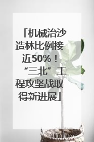 机械治沙造林比例接近50%！“三北”工程攻坚战取得新进展