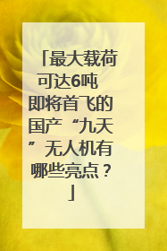 最大载荷可达6吨 即将首飞的国产“九天”无人机有哪些亮点？