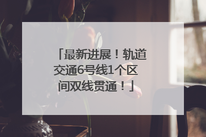 最新进展！轨道交通6号线1个区间双线贯通！
