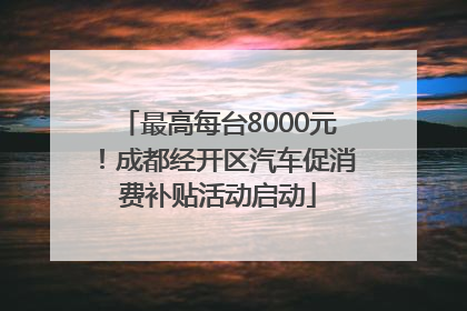 最高每台8000元！成都经开区汽车促消费补贴活动启动