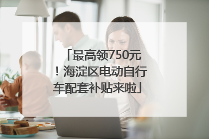 最高领750元！海淀区电动自行车配套补贴来啦