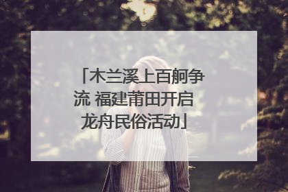 木兰溪上百舸争流 福建莆田开启龙舟民俗活动