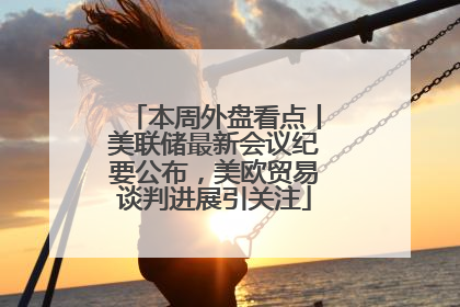 本周外盘看点丨美联储最新会议纪要公布，美欧贸易谈判进展引关注