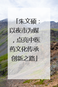 朱文硕：以夜市为媒，点亮中医药文化传承创新之路