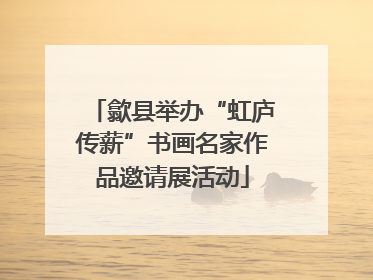 歙县举办“虹庐传薪”书画名家作品邀请展活动