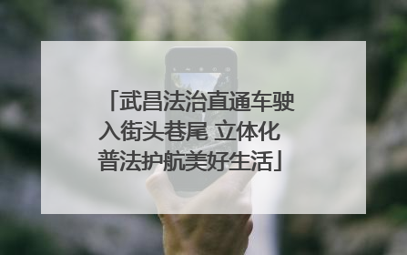 武昌法治直通车驶入街头巷尾 立体化普法护航美好生活