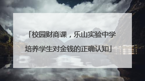 校园财商课，乐山实验中学培养学生对金钱的正确认知