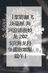 桨影翻飞决毫厘 海河浪涌赛蛟龙 2025滨海龙舟争霸赛燃爆端午