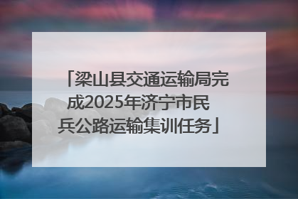 梁山县交通运输局完成2025年济宁市民兵公路运输集训任务