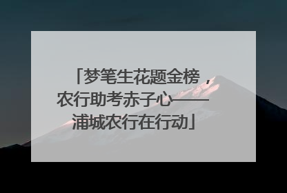 梦笔生花题金榜，农行助考赤子心——浦城农行在行动